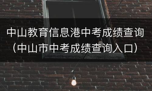 中山教育信息港中考成绩查询（中山市中考成绩查询入口）