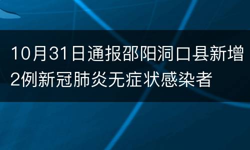 10月31日通报邵阳洞口县新增2例新冠肺炎无症状感染者