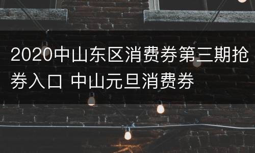 2020中山东区消费券第三期抢券入口 中山元旦消费券