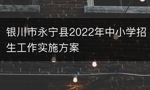 银川市永宁县2022年中小学招生工作实施方案