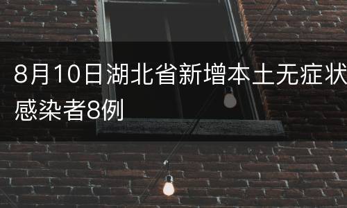 8月10日湖北省新增本土无症状感染者8例