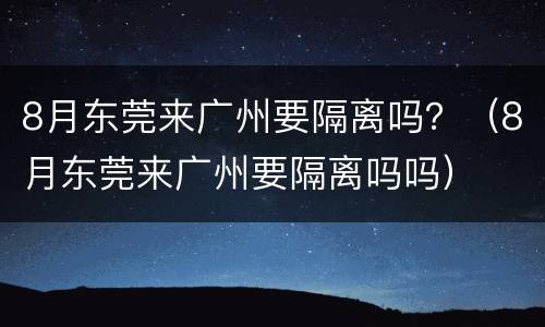 8月东莞来广州要隔离吗？（8月东莞来广州要隔离吗吗）