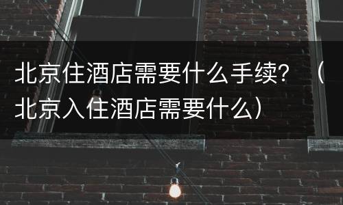 北京住酒店需要什么手续？（北京入住酒店需要什么）
