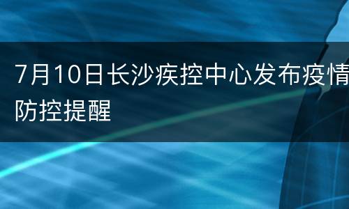 7月10日长沙疾控中心发布疫情防控提醒
