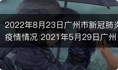 2022年8月23日广州市新冠肺炎疫情情况 2021年5月29日广州市新冠肺炎疫情情况