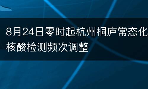 8月24日零时起杭州桐庐常态化核酸检测频次调整