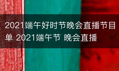 2021端午好时节晚会直播节目单 2021端午节 晚会直播