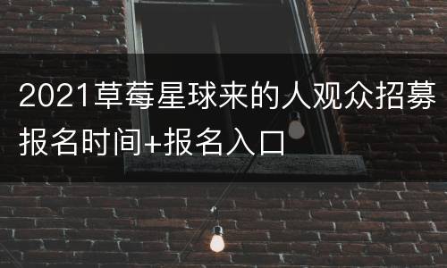 2021草莓星球来的人观众招募报名时间+报名入口