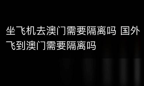 坐飞机去澳门需要隔离吗 国外飞到澳门需要隔离吗