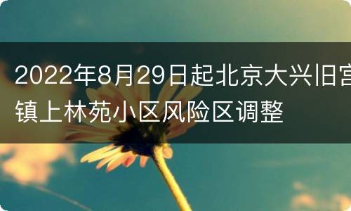 2022年8月29日起北京大兴旧宫镇上林苑小区风险区调整