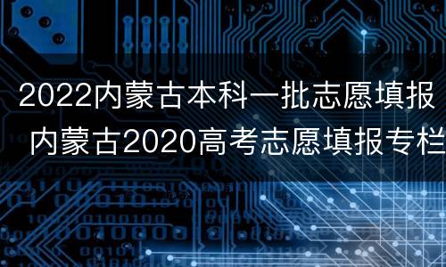 2022内蒙古本科一批志愿填报 内蒙古2020高考志愿填报专栏