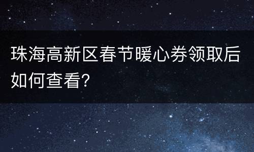 珠海高新区春节暖心券领取后如何查看？