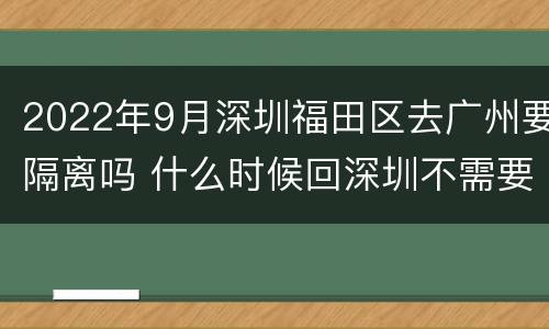 2022年9月深圳福田区去广州要隔离吗 什么时候回深圳不需要隔离