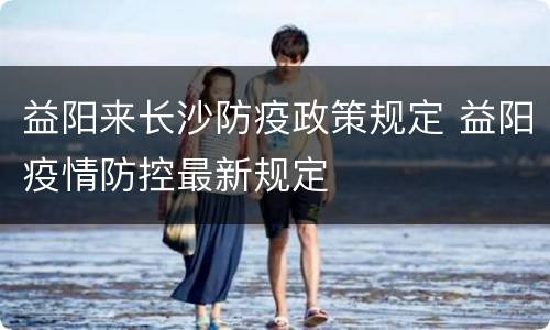 益阳来长沙防疫政策规定 益阳疫情防控最新规定