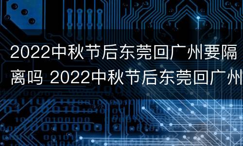2022中秋节后东莞回广州要隔离吗 2022中秋节后东莞回广州要隔离吗