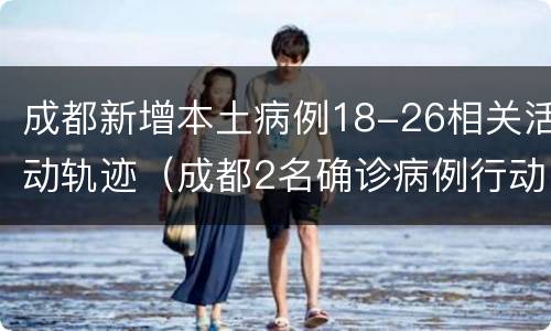 成都新增本土病例18-26相关活动轨迹（成都2名确诊病例行动轨迹公布）