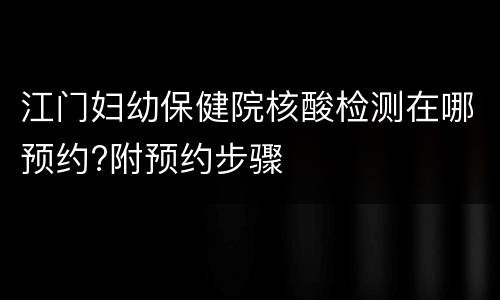 江门妇幼保健院核酸检测在哪预约?附预约步骤