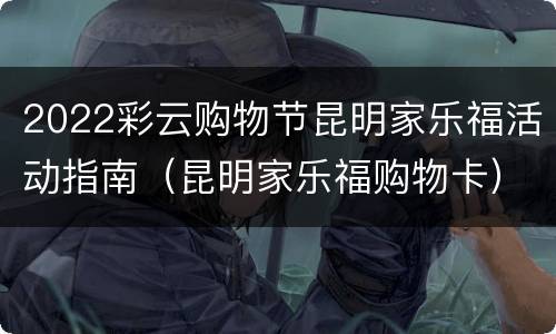 2022彩云购物节昆明家乐福活动指南（昆明家乐福购物卡）