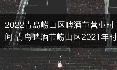 2022青岛崂山区啤酒节营业时间 青岛啤酒节崂山区2021年时间地点