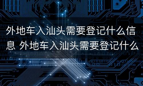 外地车入汕头需要登记什么信息 外地车入汕头需要登记什么信息和手续