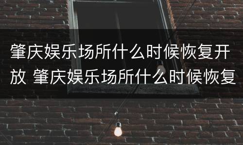 肇庆娱乐场所什么时候恢复开放 肇庆娱乐场所什么时候恢复营业