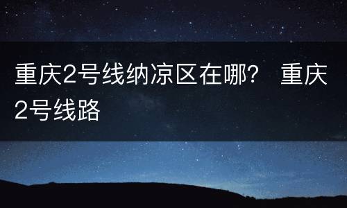 重庆2号线纳凉区在哪？ 重庆2号线路