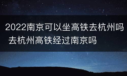2022南京可以坐高铁去杭州吗 去杭州高铁经过南京吗
