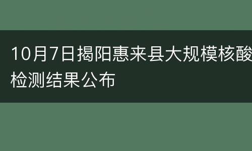 10月7日揭阳惠来县大规模核酸检测结果公布