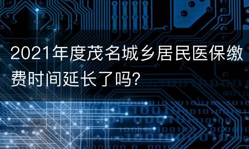 2021年度茂名城乡居民医保缴费时间延长了吗？
