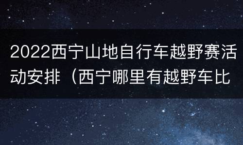 2022西宁山地自行车越野赛活动安排（西宁哪里有越野车比赛场地）