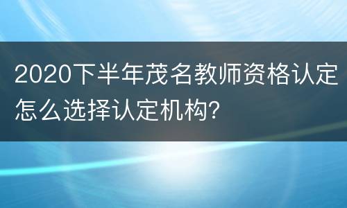 2020下半年茂名教师资格认定怎么选择认定机构？