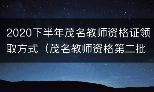 2020下半年茂名教师资格证领取方式（茂名教师资格第二批领取通知）