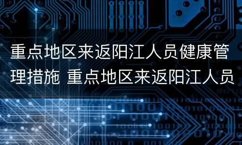 重点地区来返阳江人员健康管理措施 重点地区来返阳江人员健康管理措施有哪些