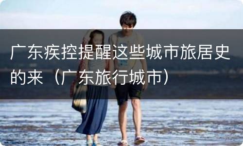广东疾控提醒这些城市旅居史的来（广东旅行城市）