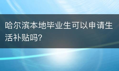 哈尔滨本地毕业生可以申请生活补贴吗？