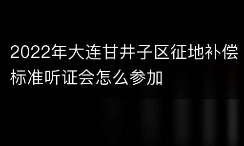 2022年大连甘井子区征地补偿标准听证会怎么参加