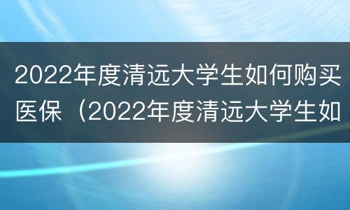 2022年度清远大学生如何购买医保（2022年度清远大学生如何购买医保保险）