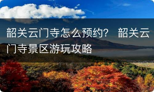 韶关云门寺怎么预约？ 韶关云门寺景区游玩攻略