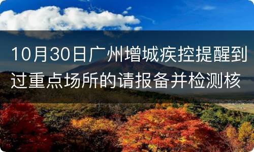 10月30日广州增城疾控提醒到过重点场所的请报备并检测核酸