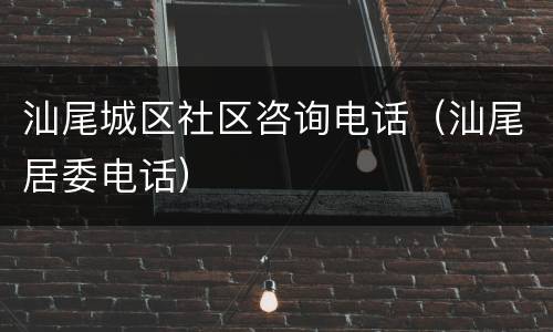 汕尾城区社区咨询电话（汕尾居委电话）