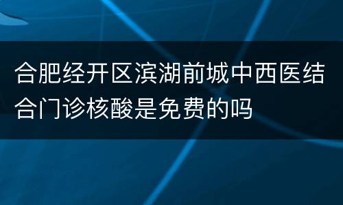 合肥经开区滨湖前城中西医结合门诊核酸是免费的吗