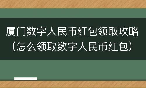 厦门数字人民币红包领取攻略（怎么领取数字人民币红包）