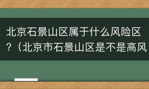 北京石景山区属于什么风险区?（北京市石景山区是不是高风险地区）