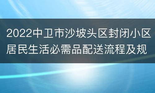 2022中卫市沙坡头区封闭小区居民生活必需品配送流程及规范​