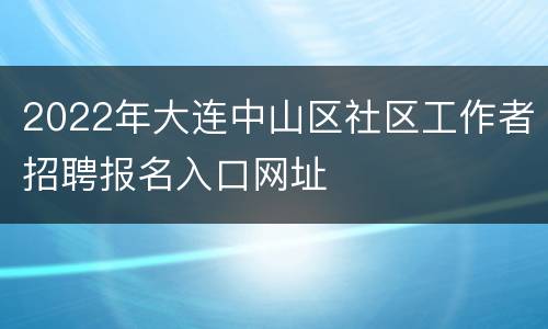 2022年大连中山区社区工作者招聘报名入口网址
