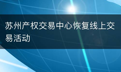 苏州产权交易中心恢复线上交易活动