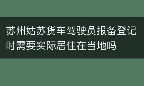 苏州姑苏货车驾驶员报备登记时需要实际居住在当地吗
