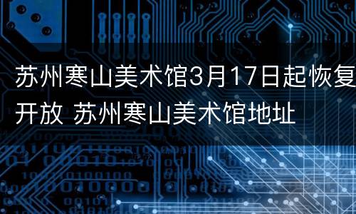苏州寒山美术馆3月17日起恢复开放 苏州寒山美术馆地址