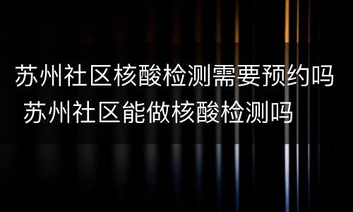 苏州社区核酸检测需要预约吗 苏州社区能做核酸检测吗