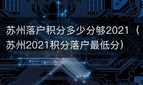 苏州落户积分多少分够2021（苏州2021积分落户最低分）